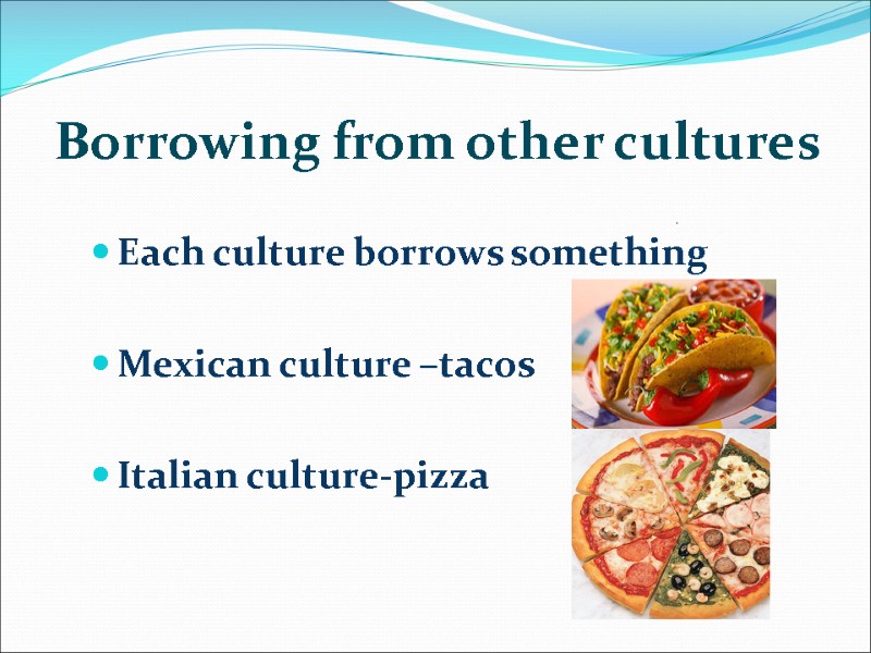 Borrowing from other cultures  . Each culture borrows something  Mexican culture –tacos